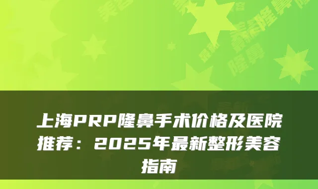 上海PRP隆鼻手术价格及医院推荐：2025年新整形美容指南