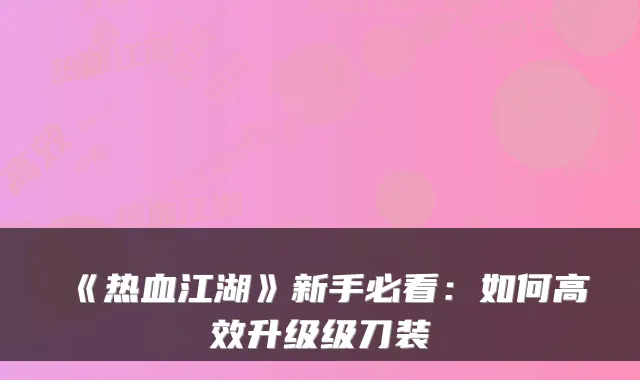 《热血江湖》新手必看：如何高效升级级刀装