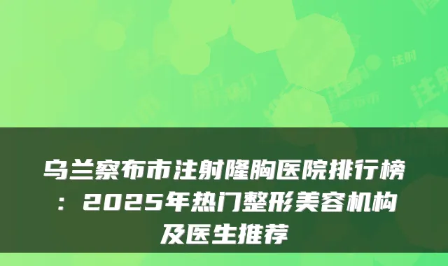 乌兰察布市注射隆胸医院排行榜：2025年热门整形美容机构及医生推荐