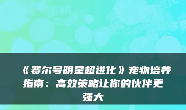 《赛尔号明星超进化》宠物培养指南：高效策略让你的伙伴更强大
