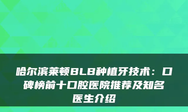 哈尔滨莱顿BLB种植牙技术：口碑榜前十口腔医院推荐及知名医生介绍
