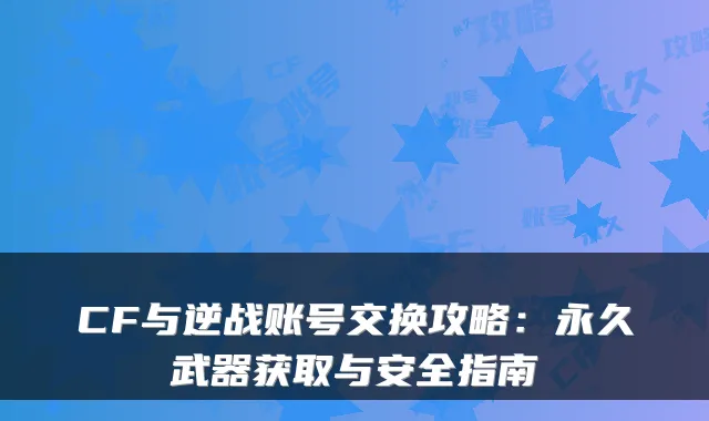 CF与逆战账号交换攻略:永久武器获取与安全指南