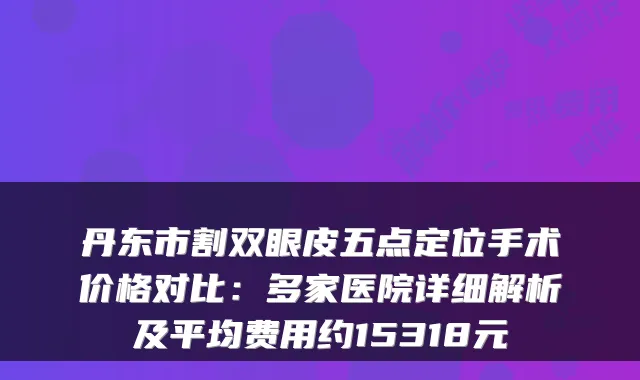 丹东市割双眼皮五点定位手术价格对比：多家医院详细解析及平均费用约15318元
