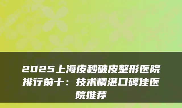 2025上海皮秒破皮整形医院排行前十:技术精湛口碑佳医院推荐