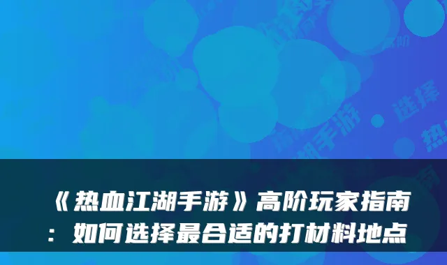 《热血江湖手游》高阶玩家指南:如何选择合适的打材料地点