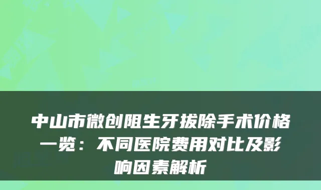 中山市微创阻生牙拔除手术价格一览：不同医院费用对比及影响因素解析