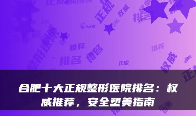 合肥十大正规整形医院排名:权威推荐,安全塑美指南
