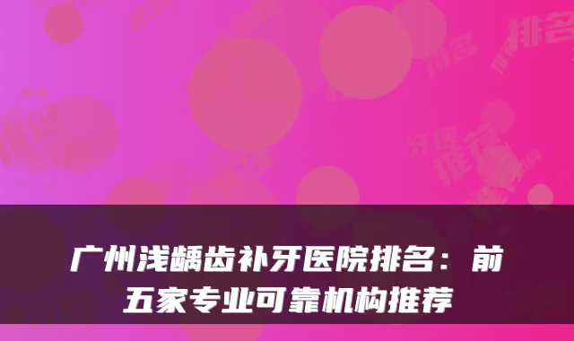 广州浅龋齿补牙医院排名：前五家专业可靠机构推荐