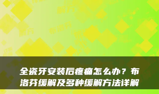 全瓷牙安装后疼痛怎么办？布洛芬缓解及多种缓解方法详解