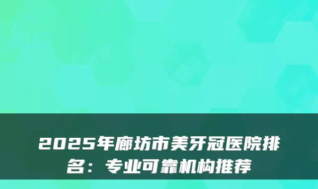 2025年廊坊市美牙冠医院排名：专业可靠机构推荐