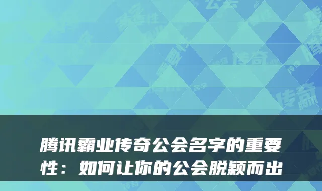 腾讯霸业传奇公会名字的重要性:如何让你的公会脱颖而出