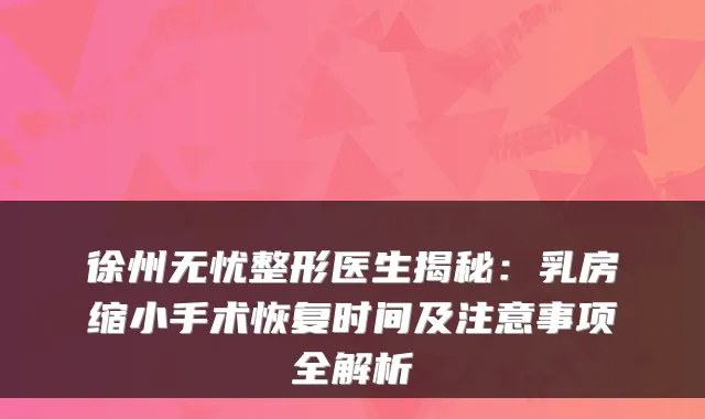 徐州无忧整形医生揭秘：乳房缩小手术恢复时间及注意事项全解析