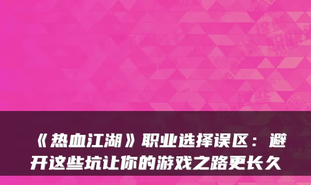 《热血江湖》职业选择误区：避开这些坑让你的游戏之路更长久