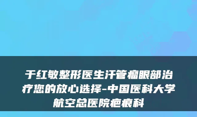 于红敏整形医生汗管瘤眼部您的放心选择-中国医科大学航空总医院疤痕科