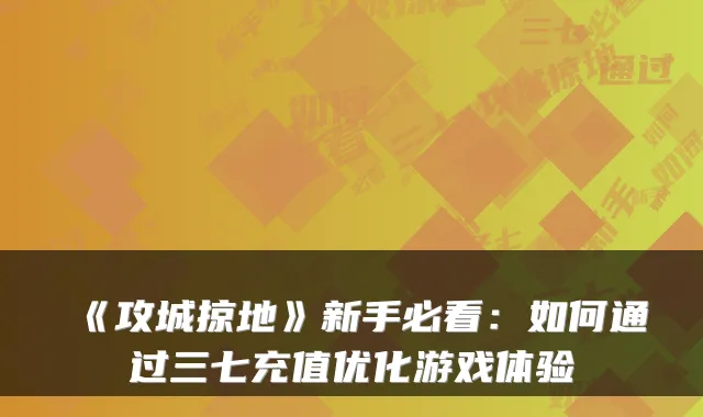 《攻城掠地》新手必看:如何通过三七充值优化游戏体验