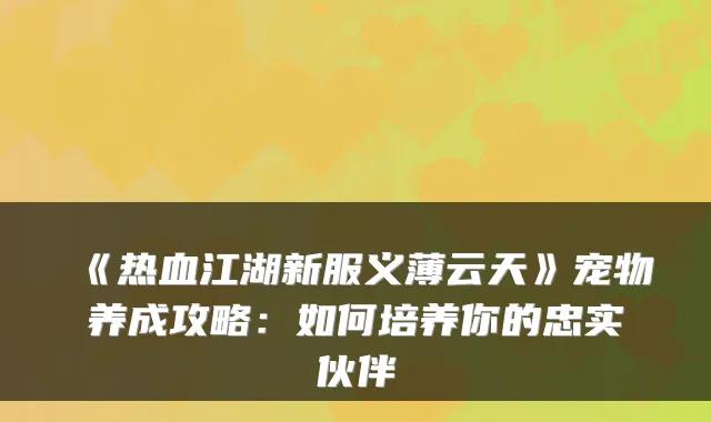 《热血江湖新服义薄云天》宠物养成攻略：如何培养你的忠实伙伴