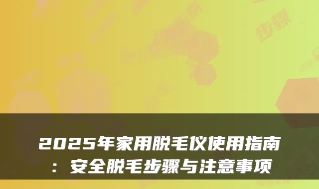 2025年家用脱毛仪使用指南:安全脱毛步骤与注意事项