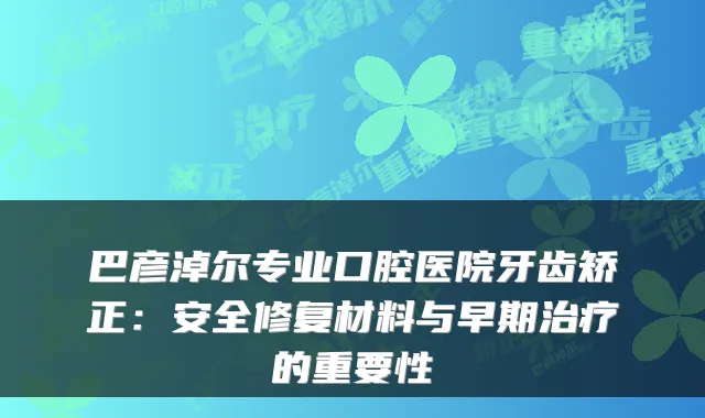 巴彦淖尔专业口腔医院牙齿矫正：安全修复材料与早期的重要性