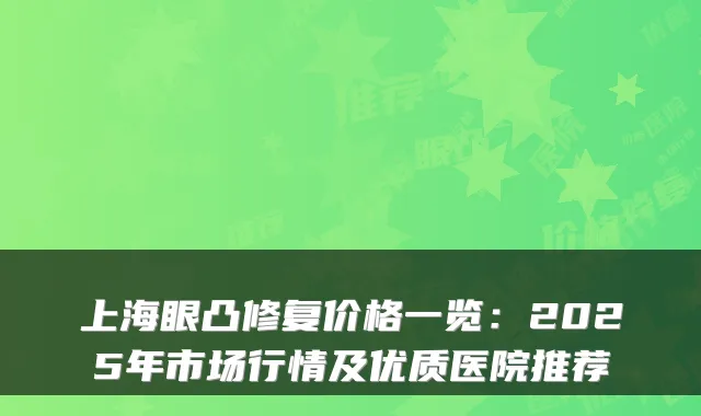 上海眼凸修复价格一览：2025年市场行情及优质医院推荐