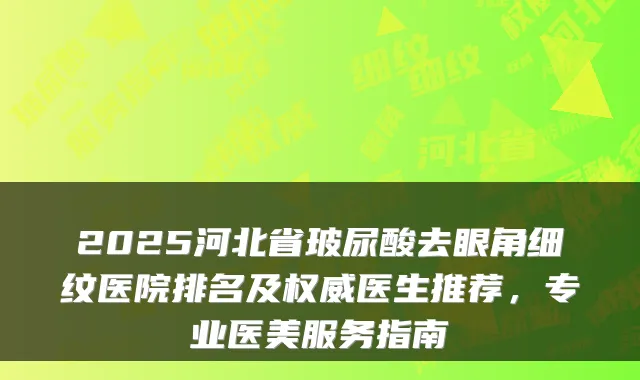 2025河北省玻尿酸去眼角细纹医院排名及医生推荐，专业医美服务指南