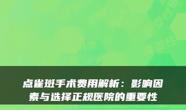 点雀斑手术费用解析：影响因素与选择正规医院的重要性