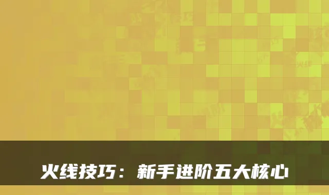 火线技巧：新手进阶五大核心