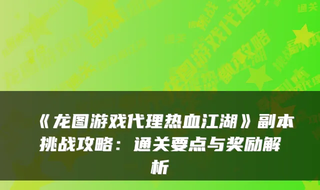 《龙图游戏代理热血江湖》副本挑战攻略：通关要点与奖励解析