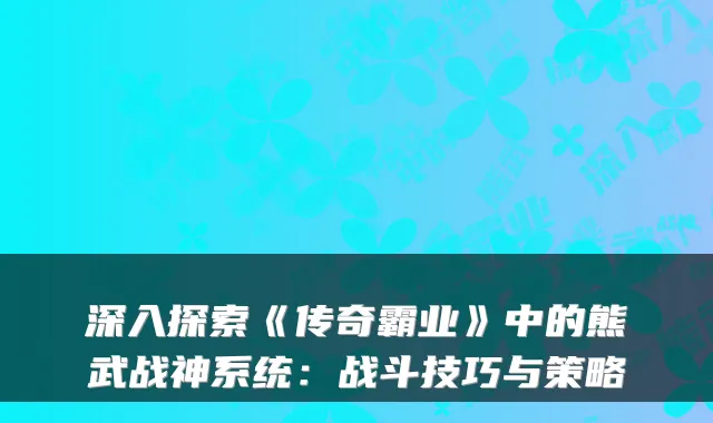 深入探索《传奇霸业》中的熊武战神系统:战斗技巧与策略