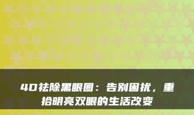 4D祛除黑眼圈：告别困扰，重拾明亮双眼的生活改变