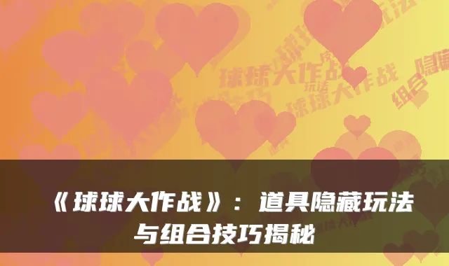 《球球大作战》:道具隐藏玩法与组合技巧揭秘