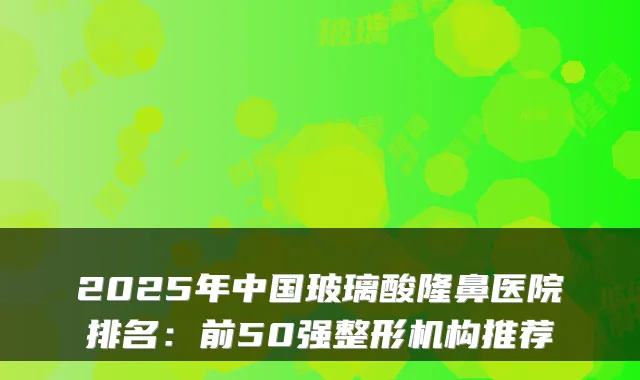 2025年中国玻璃酸隆鼻医院排名:前50强整形机构推荐