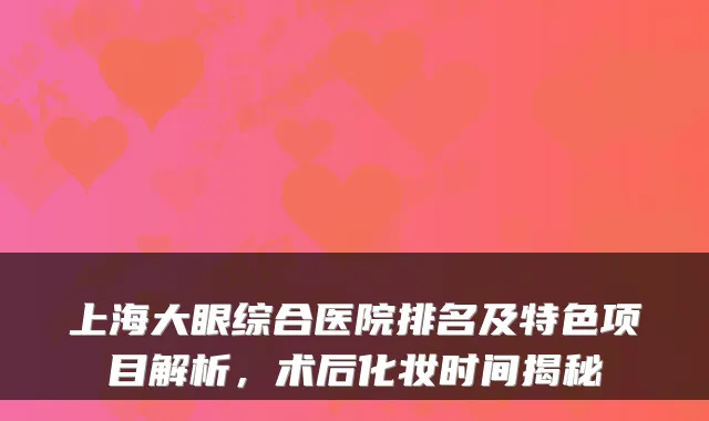 上海大眼综合医院排名及特色项目解析，术后化妆时间揭秘