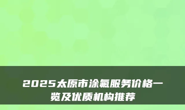 2025太原市涂氟服务价格一览及优质机构推荐
