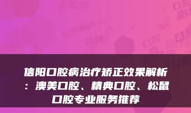 信阳口腔病治疗矫正效果解析:澳美口腔、精典口腔、松鼠口腔专业服务推荐