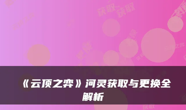《云顶之弈》河灵获取与更换全解析