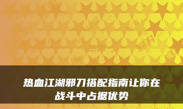 热血江湖邪刀搭配指南让你在战斗中占据优势