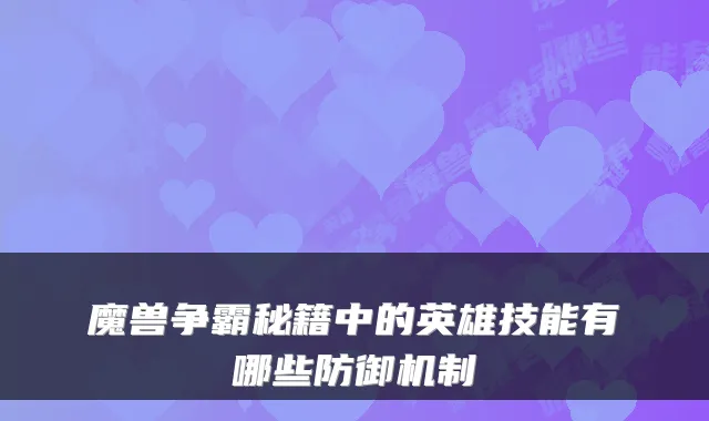 魔兽争霸秘籍中的英雄技能有哪些防御机制