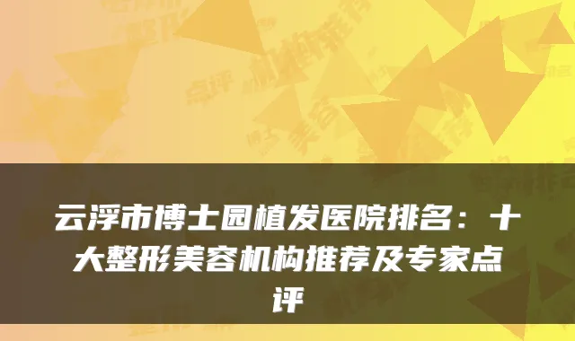 云浮市博士园植发医院排名：十大整形美容机构推荐及专家点评