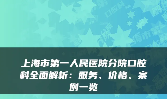 上海市第一人民医院分院口腔科全面解析：服务、价格、案例一览