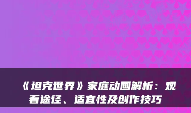 《坦克世界》家庭动画解析：观看途径、适宜性及创作技巧