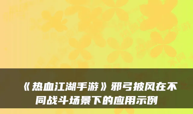 《热血江湖手游》邪弓披风在不同战斗场景下的应用示例
