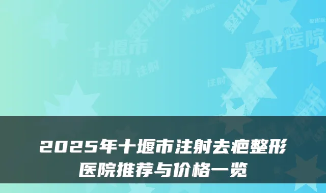 2025年十堰市注射去疤整形医院推荐与价格一览