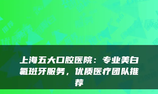 上海五大口腔医院：专业美白氟斑牙服务，优质医疗团队推荐