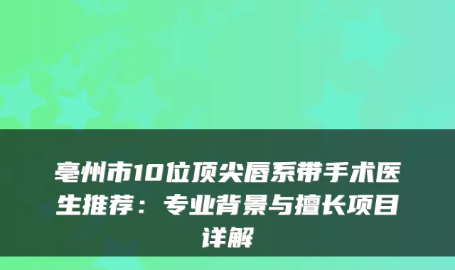 亳州市10位唇系带手术医生推荐：专业背景与擅长项目详解