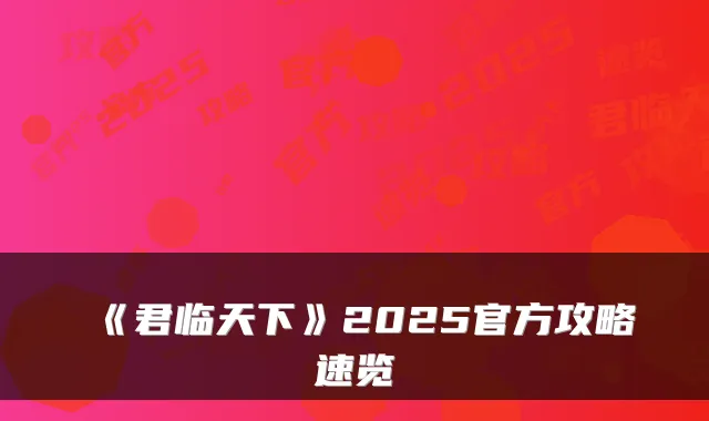 《君临天下》2025官方攻略速览