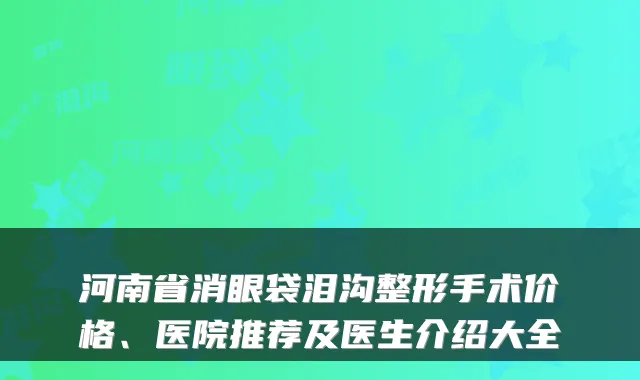 河南省消眼袋泪沟整形手术价格、医院推荐及医生介绍大全