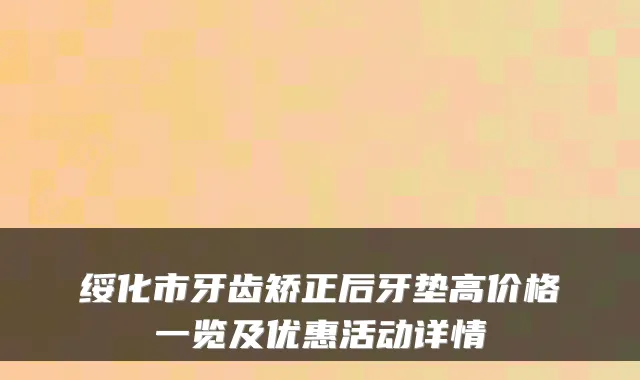 绥化市牙齿矫正后牙垫高价格一览及优惠活动详情