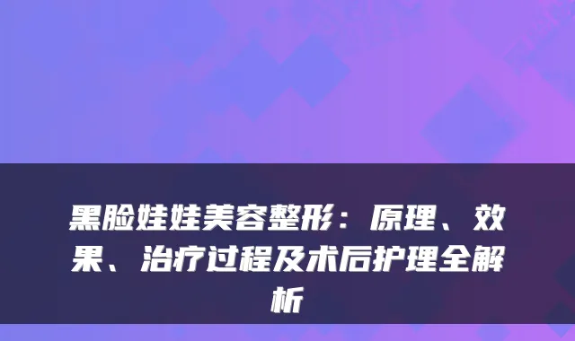 黑脸娃娃美容整形:原理、效果、治疗过程及术后护理全解析