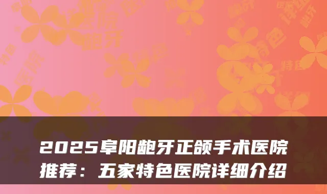 2025阜阳龅牙正颌手术医院推荐:五家特色医院详细介绍