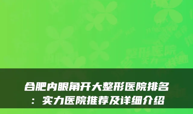 合肥内眼角开大整形医院排名：实力医院推荐及详细介绍